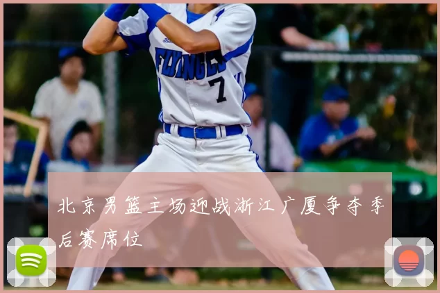 北京男篮主场迎战浙江广厦争夺季后赛席位