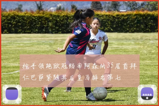 枪手领跑欧冠赔率阿森纳35居首拜仁巴萨紧随其后皇马排名第七
