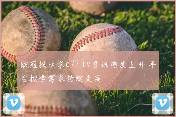 欧冠投注求c77 tv资讯热度上升 平台搜索需求持续走高