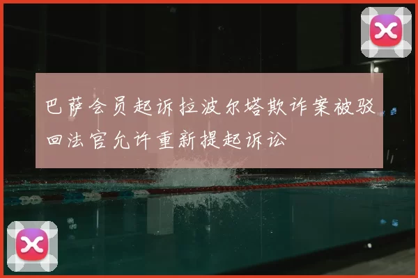 巴萨会员起诉拉波尔塔欺诈案被驳回法官允许重新提起诉讼