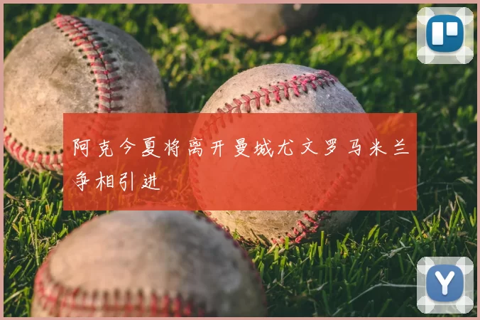 阿克今夏将离开曼城尤文罗马米兰争相引进