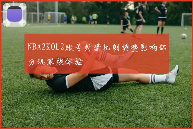 NBA2KOL2账号封禁机制调整影响部分玩家线体验