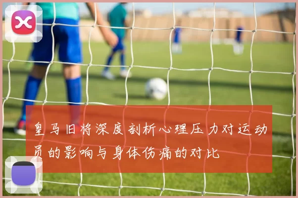 皇马旧将深度剖析心理压力对运动员的影响与身体伤痛的对比