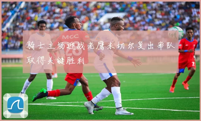 骑士主场迎战老鹰米切尔复出率队取得关键胜利