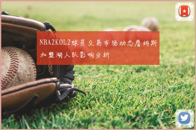NBA2KOL2球员交易市场动态詹姆斯加盟湖人队影响分析