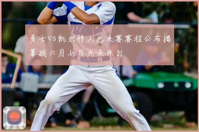 勇士vs凯尔特人总决赛赛程公布揭幕战六月七日九点开打