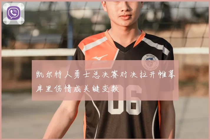 凯尔特人勇士总决赛对决拉开帷幕库里伤情成关键变数