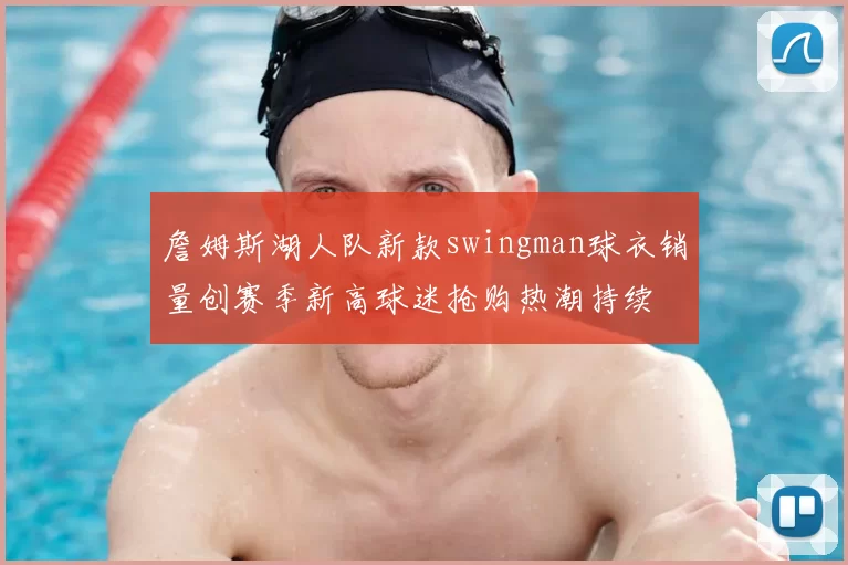 詹姆斯湖人队新款swingman球衣销量创赛季新高球迷抢购热潮持续