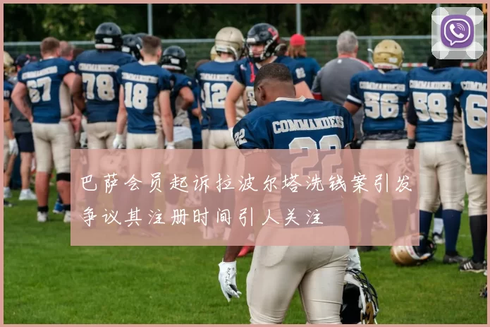 巴萨会员起诉拉波尔塔洗钱案引发争议其注册时间引人关注