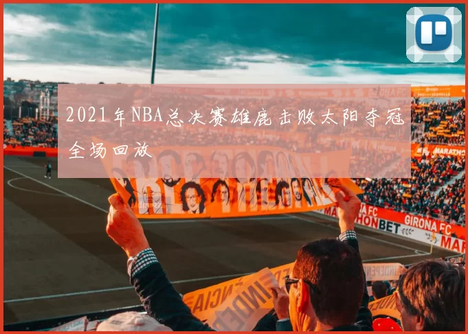 2021年NBA总决赛雄鹿击败太阳夺冠全场回放