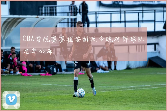 CBA常规赛赛程安排及今晚对阵球队名单公布
