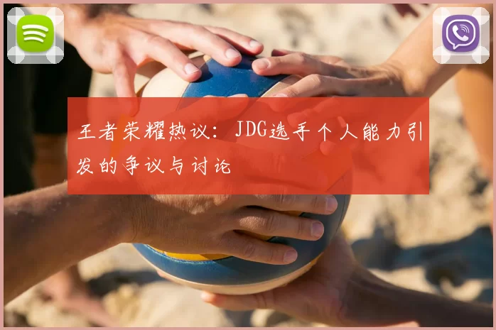 王者荣耀热议：JDG选手个人能力引发的争议与讨论