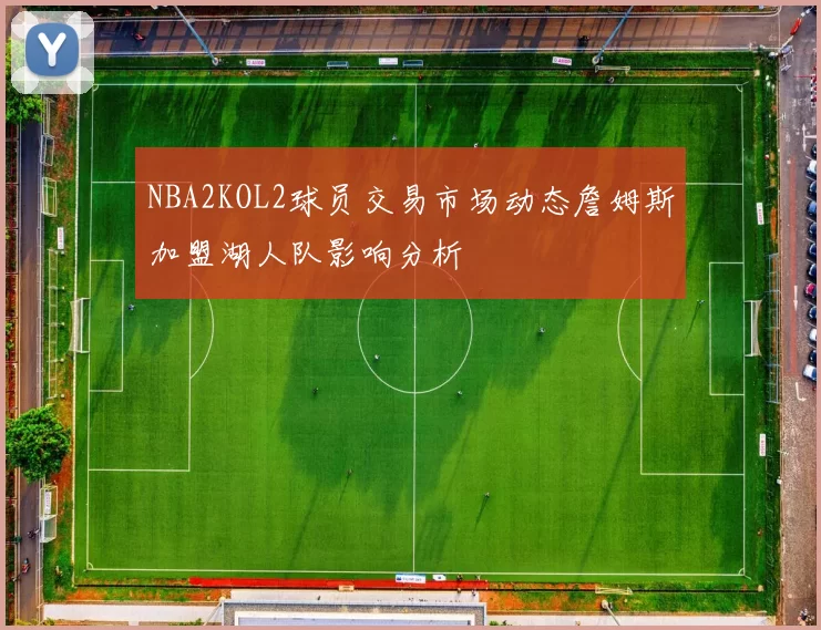NBA2KOL2球员交易市场动态詹姆斯加盟湖人队影响分析