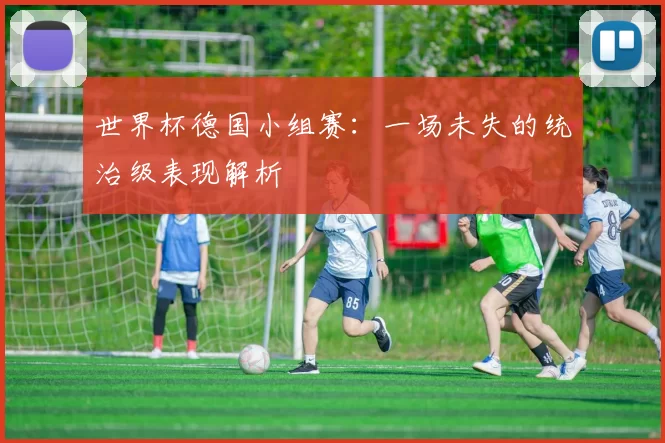 世界杯德国小组赛:一场未失的统治级表现解析