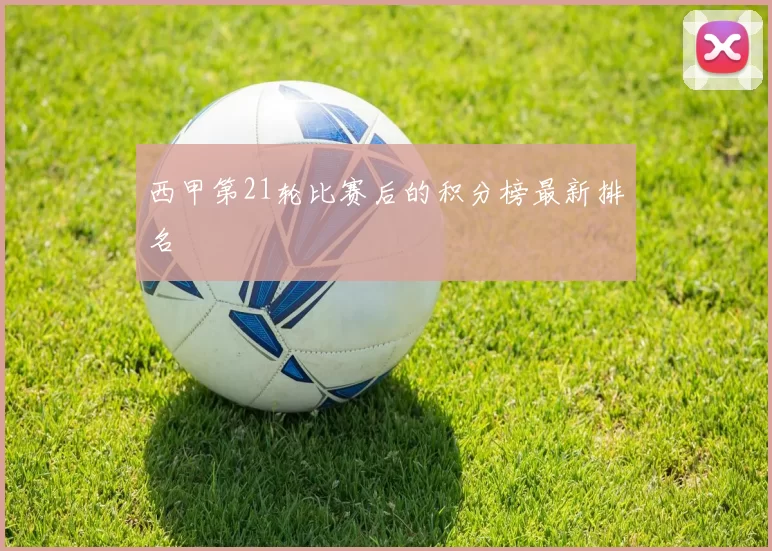 西甲第21轮比赛后的积分榜最新排名