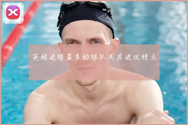 英超进球最多的球队及其进攻特点