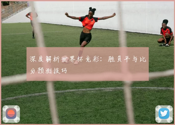 深度解析世界杯竞彩:胜负平与比分预测技巧