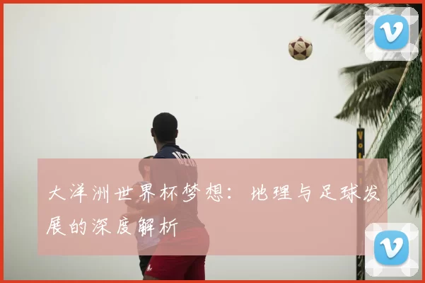 大洋洲世界杯梦想:地理与足球发展的深度解析