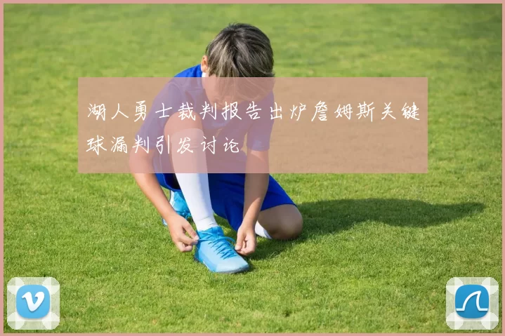 湖人勇士裁判报告出炉詹姆斯关键球漏判引发讨论