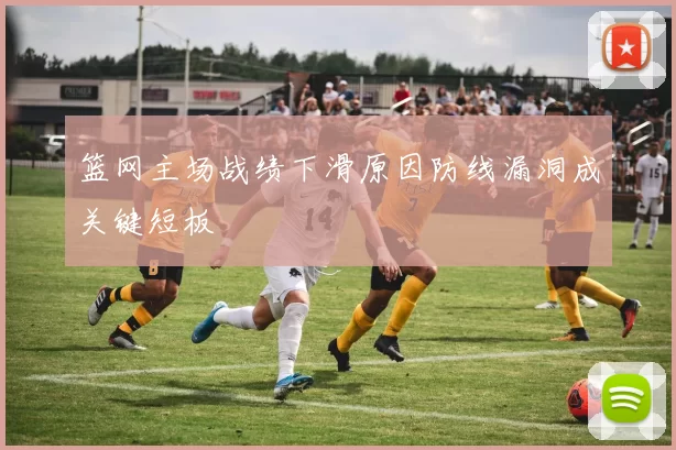 篮网主场战绩下滑原因防线漏洞成关键短板