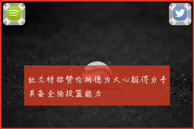 杜兰特称赞伦纳德为大心脏得分手具备全场投篮能力