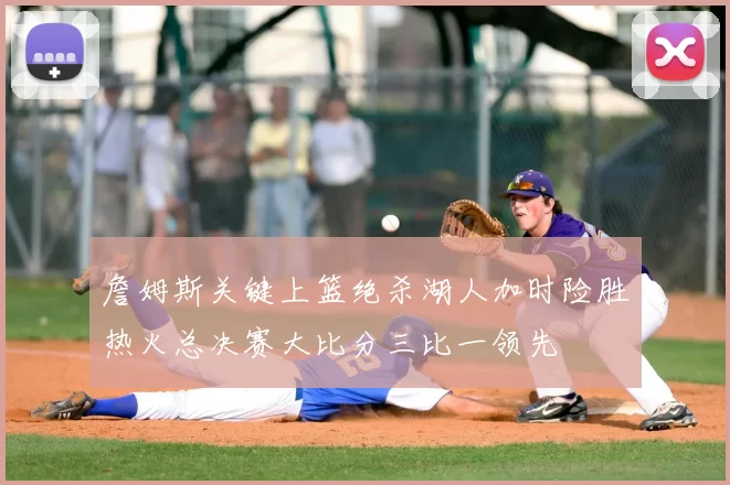 詹姆斯关键上篮绝杀湖人加时险胜热火总决赛大比分三比一领先