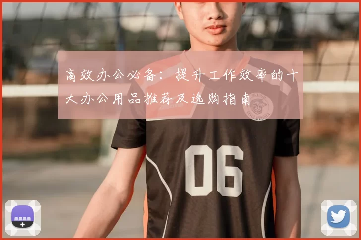 高效办公必备：提升工作效率的十大办公用品推荐及选购指南