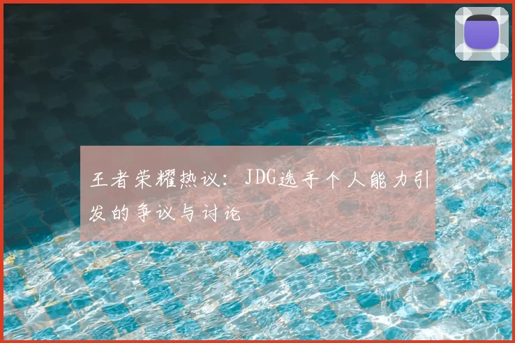 王者荣耀热议：JDG选手个人能力引发的争议与讨论