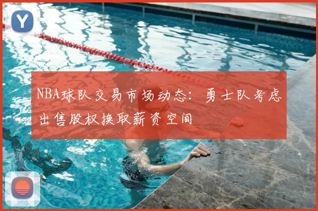 NBA球队交易市场动态:勇士队考虑出售股权换取薪资空间