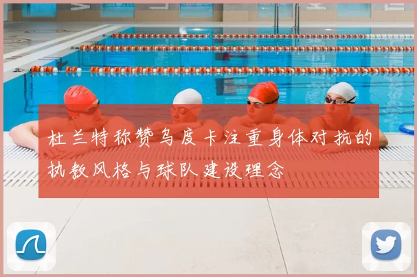 杜兰特称赞乌度卡注重身体对抗的执教风格与球队建设理念