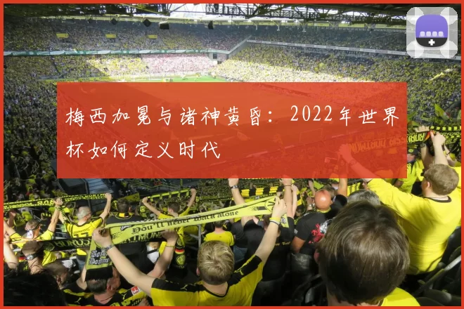 梅西加冕与诸神黄昏：2022年世界杯如何定义时代