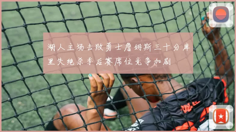 湖人主场击败勇士詹姆斯三十分库里失绝杀季后赛席位竞争加剧