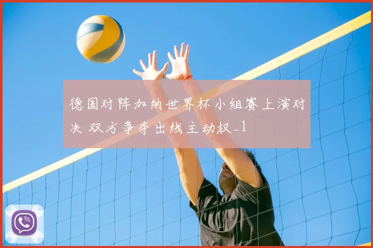 德国对阵加纳世界杯小组赛上演对决 双方争夺出线主动权_1