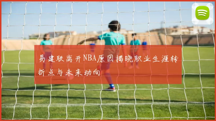 易建联离开NBA原因揭晓职业生涯转折点与未来动向