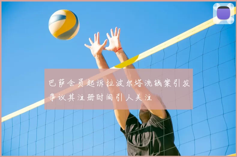 巴萨会员起诉拉波尔塔洗钱案引发争议其注册时间引人关注