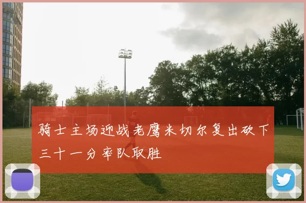 骑士主场迎战老鹰米切尔复出砍下三十一分率队取胜