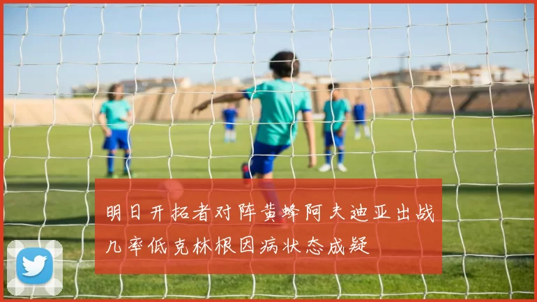明日开拓者对阵黄蜂阿夫迪亚出战几率低克林根因病状态成疑