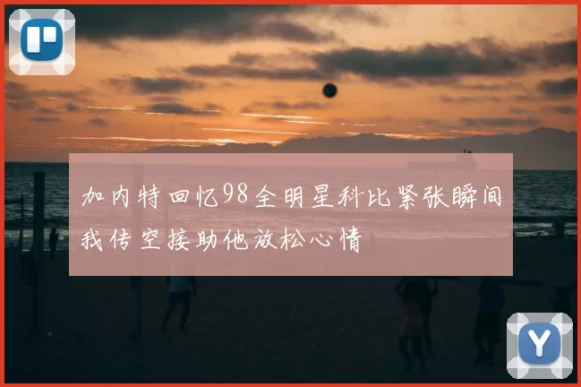 加内特回忆98全明星科比紧张瞬间我传空接助他放松心情