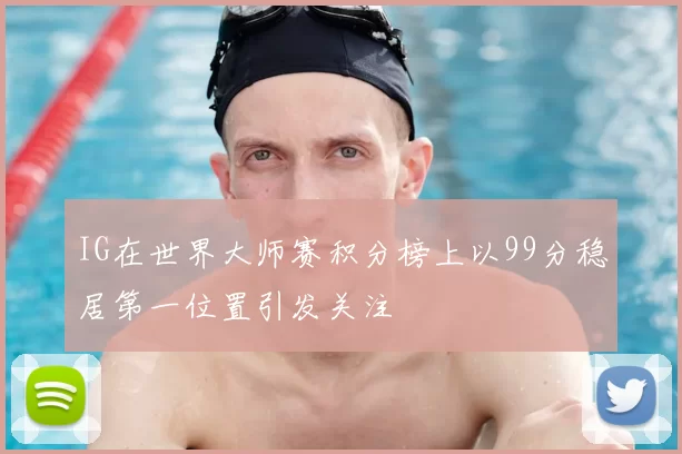 IG在世界大师赛积分榜上以99分稳居第一位置引发关注