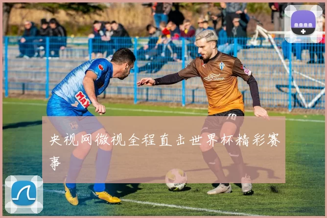 央视网微视全程直击世界杯精彩赛事