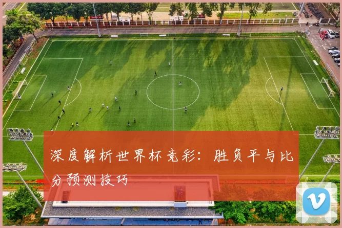 深度解析世界杯竞彩：胜负平与比分预测技巧