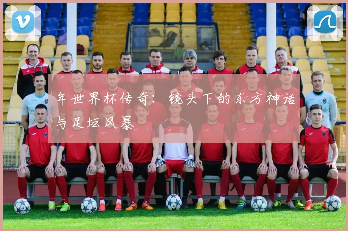 年世界杯传奇：镜头下的东方神话与足坛风暴