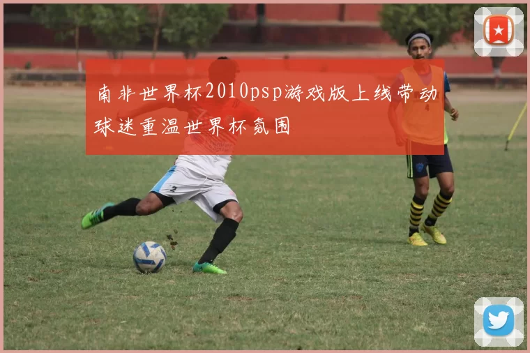 南非世界杯2010psp游戏版上线带动球迷重温世界杯氛围