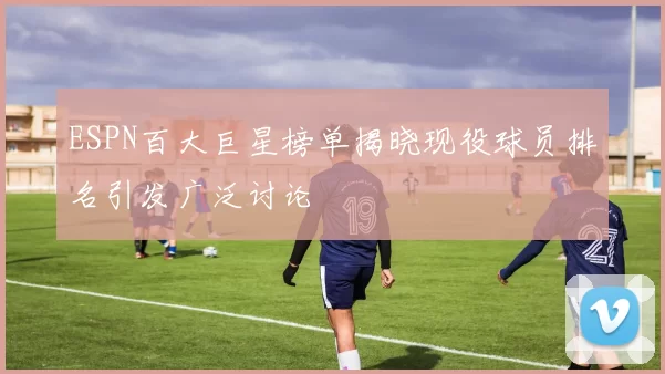 ESPN百大巨星榜单揭晓现役球员排名引发广泛讨论