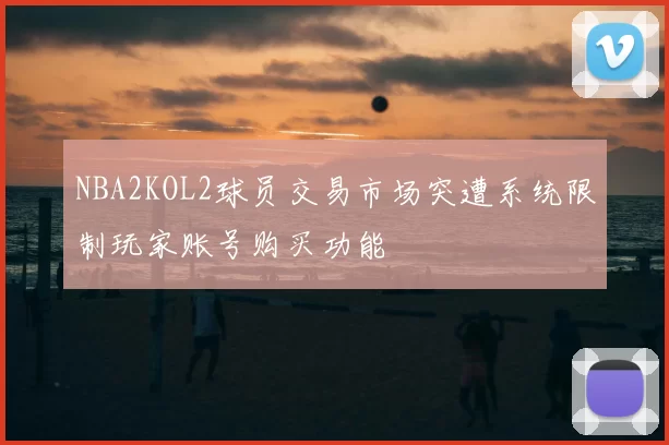 NBA2KOL2球员交易市场突遭系统限制玩家账号购买功能