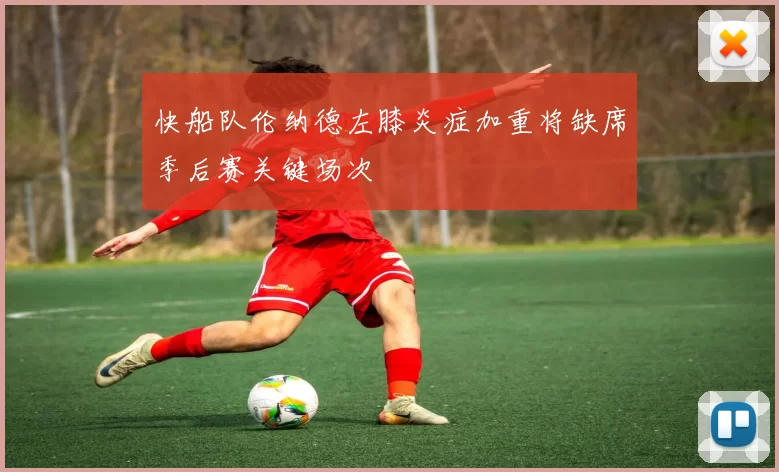快船队伦纳德左膝炎症加重将缺席季后赛关键场次