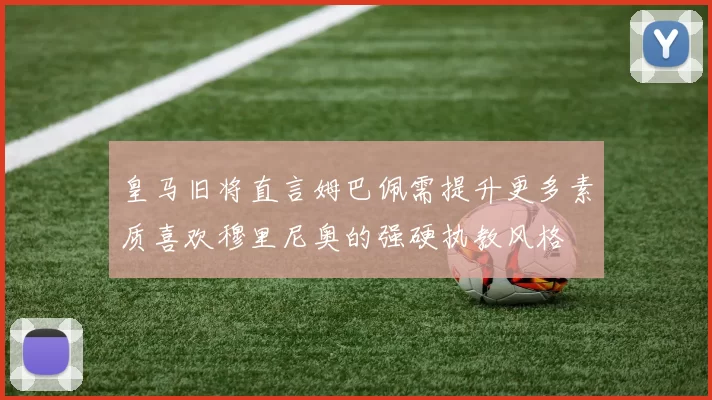 皇马旧将直言姆巴佩需提升更多素质喜欢穆里尼奥的强硬执教风格