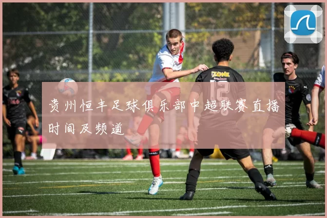 贵州恒丰足球俱乐部中超联赛直播时间及频道