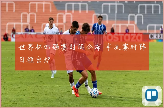 世界杯四强赛时间公布 半决赛对阵日程出炉