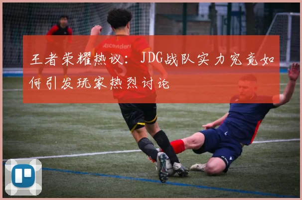 王者荣耀热议：JDG战队实力究竟如何引发玩家热烈讨论